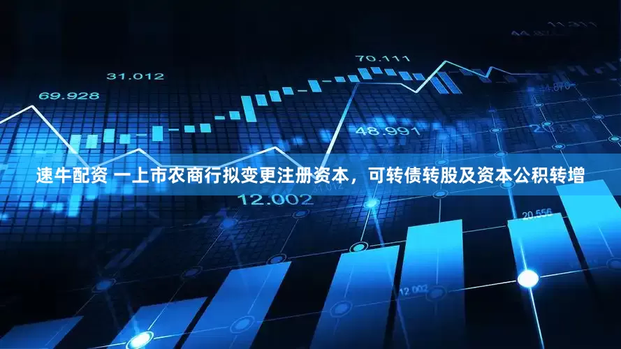 速牛配资 一上市农商行拟变更注册资本，可转债转股及资本公积转增