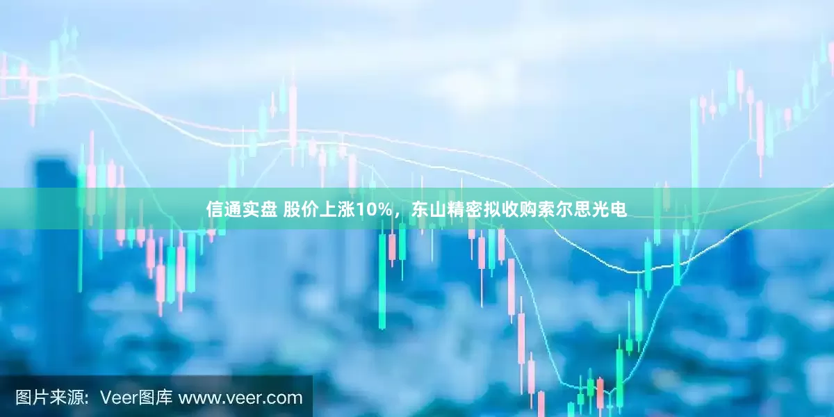 信通实盘 股价上涨10%，东山精密拟收购索尔思光电