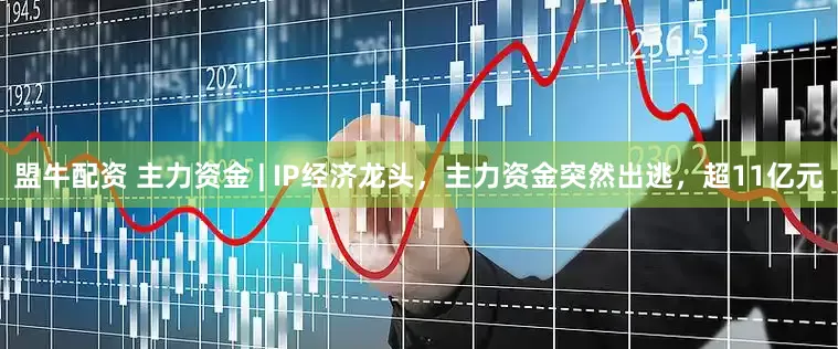 盟牛配资 主力资金 | IP经济龙头，主力资金突然出逃，超11亿元