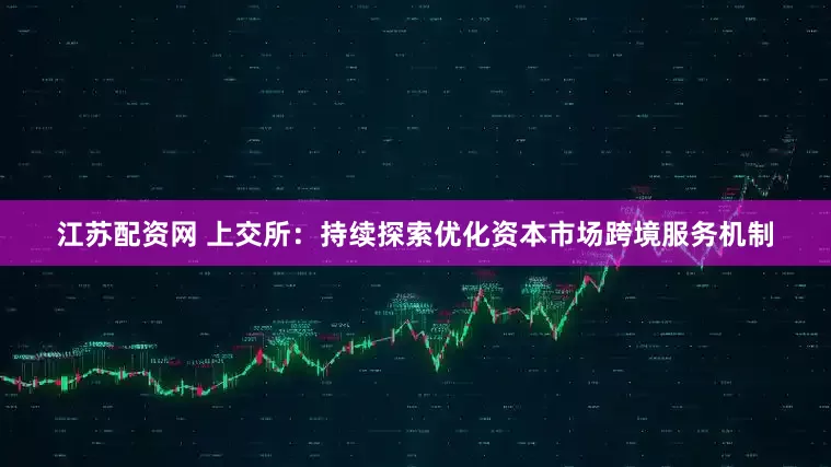 江苏配资网 上交所：持续探索优化资本市场跨境服务机制