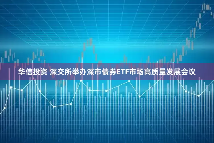 华信投资 深交所举办深市债券ETF市场高质量发展会议