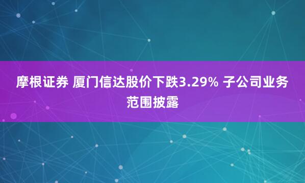 摩根证券 厦门信达股价下跌3.29% 子公司业务范围披露