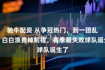 驰牛配资 从争冠热门，到一团乱麻！白白浪费掉前程，赛季最失败球队诞生了