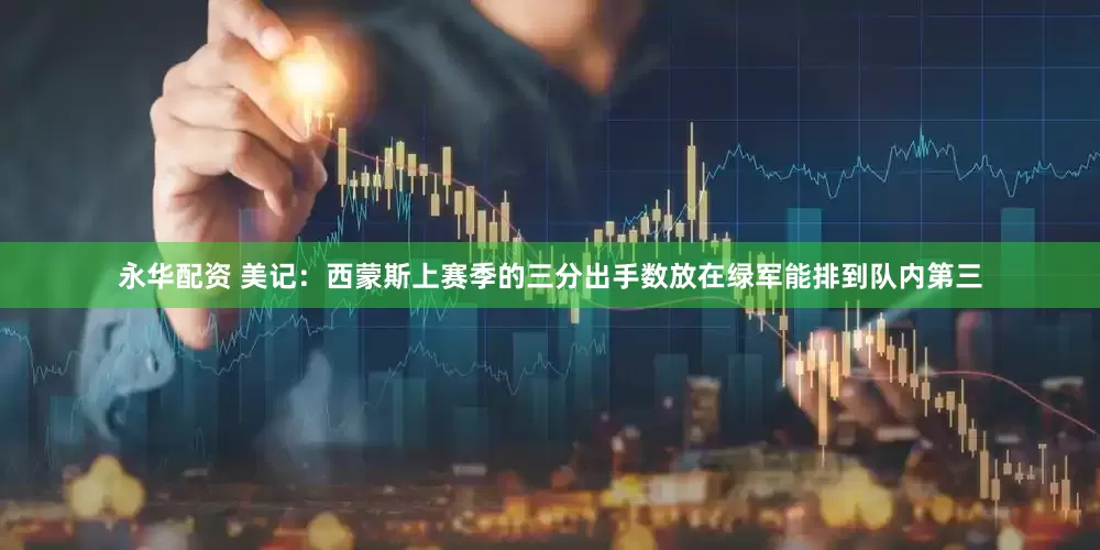 永华配资 美记：西蒙斯上赛季的三分出手数放在绿军能排到队内第三