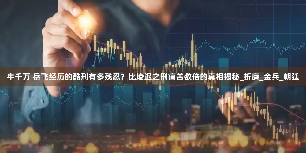 牛千万 岳飞经历的酷刑有多残忍？比凌迟之刑痛苦数倍的真相揭秘_折磨_金兵_朝廷