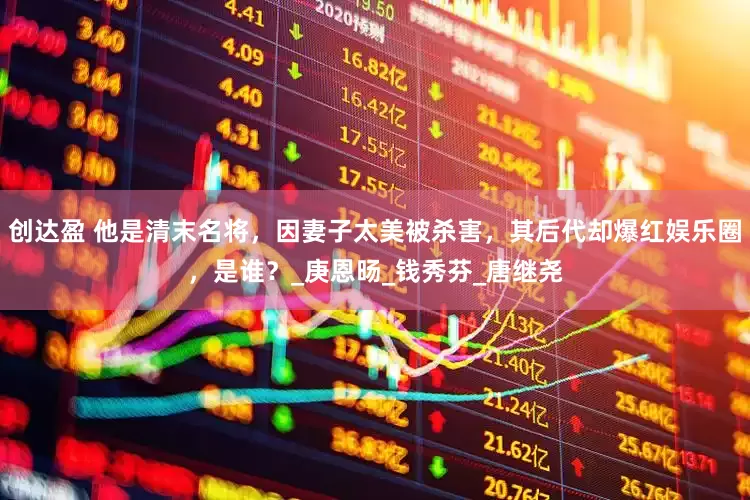 创达盈 他是清末名将，因妻子太美被杀害，其后代却爆红娱乐圈，是谁？_庚恩旸_钱秀芬_唐继尧