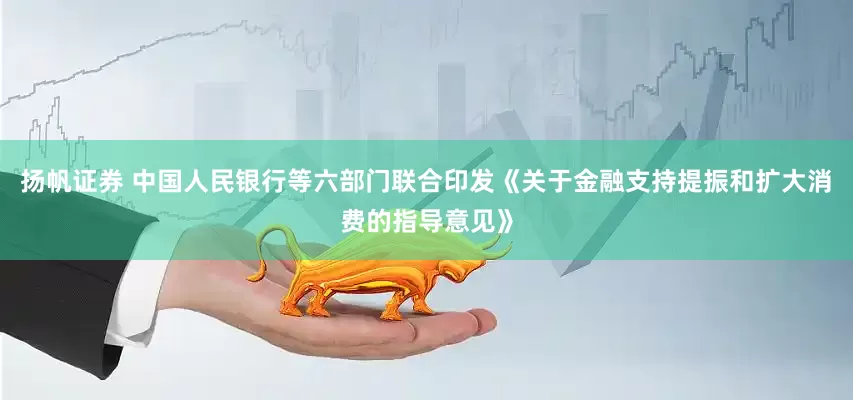 扬帆证券 中国人民银行等六部门联合印发《关于金融支持提振和扩大消费的指导意见》