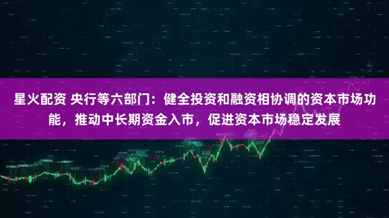 星火配资 央行等六部门：健全投资和融资相协调的资本市场功能，推动中长期资金入市，促进资本市场稳定发展