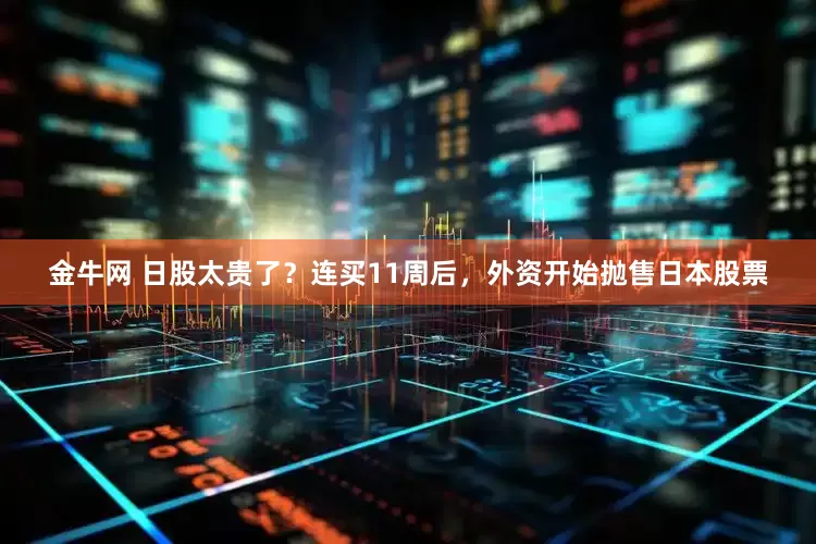 金牛网 日股太贵了？连买11周后，外资开始抛售日本股票