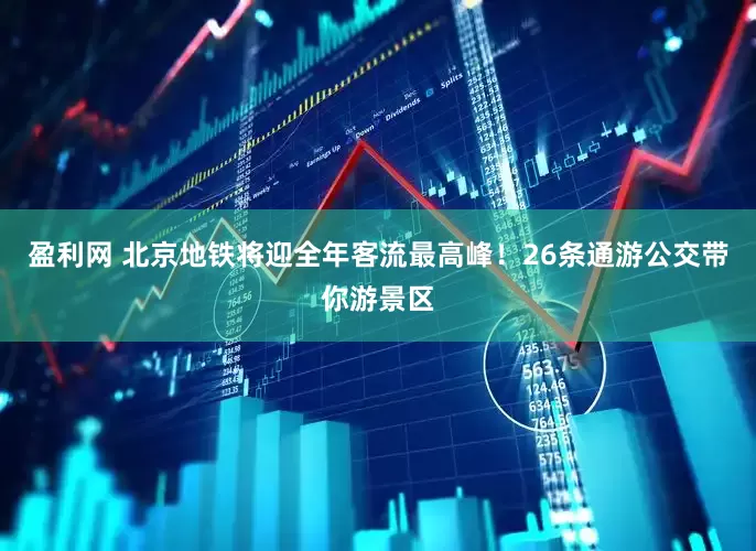 盈利网 北京地铁将迎全年客流最高峰！26条通游公交带你游景区
