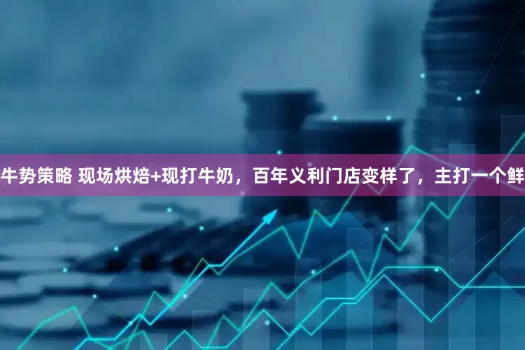 牛势策略 现场烘焙+现打牛奶，百年义利门店变样了，主打一个鲜