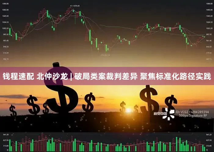钱程速配 北仲沙龙 | 破局类案裁判差异 聚焦标准化路径实践