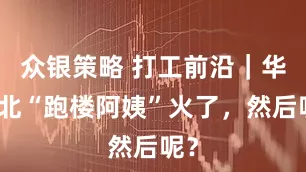 众银策略 打工前沿｜华强北“跑楼阿姨”火了，然后呢？