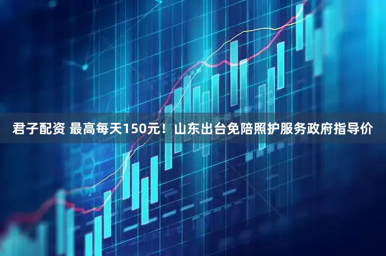 君子配资 最高每天150元！山东出台免陪照护服务政府指导价
