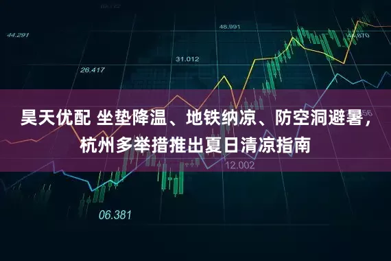 昊天优配 坐垫降温、地铁纳凉、防空洞避暑，杭州多举措推出夏日清凉指南