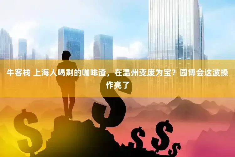 牛客栈 上海人喝剩的咖啡渣，在温州变废为宝？园博会这波操作亮了