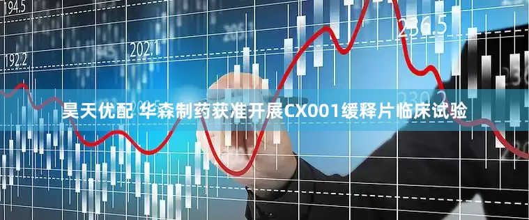昊天优配 华森制药获准开展CX001缓释片临床试验