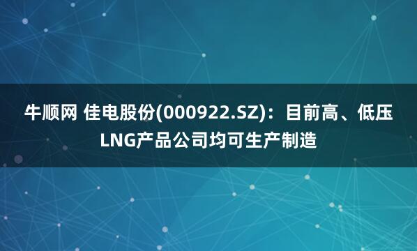 牛顺网 佳电股份(000922.SZ)：目前高、低压LNG产品公司均可生产制造