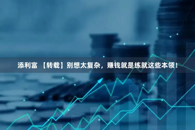 添利富 【转载】别想太复杂，赚钱就是练就这些本领！