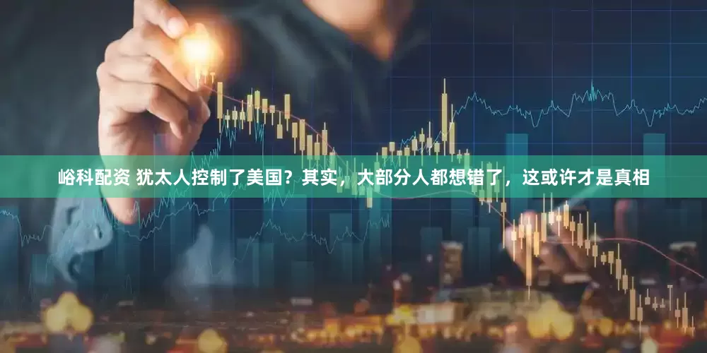峪科配资 犹太人控制了美国？其实，大部分人都想错了，这或许才是真相