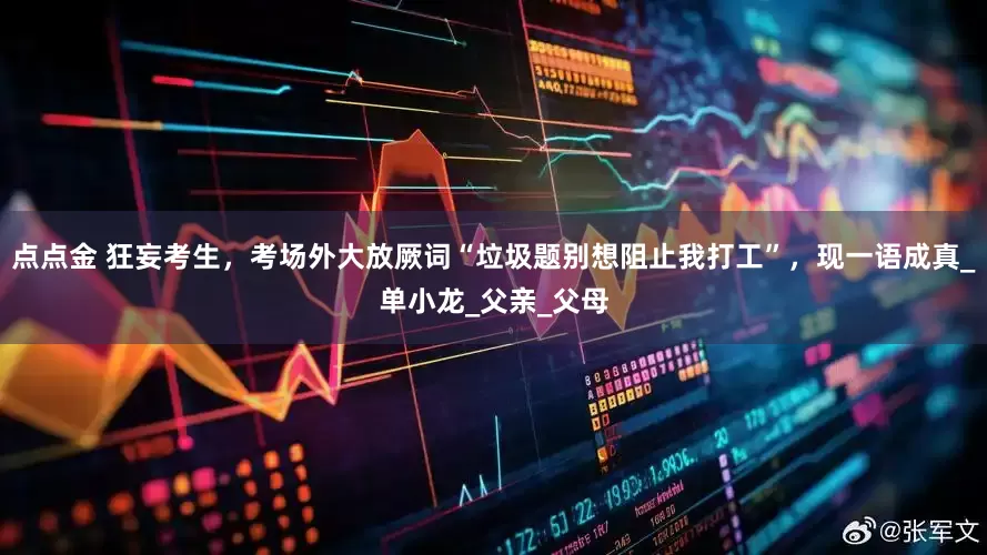 点点金 狂妄考生，考场外大放厥词“垃圾题别想阻止我打工”，现一语成真_单小龙_父亲_父母