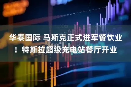 华泰国际 马斯克正式进军餐饮业！特斯拉超级充电站餐厅开业
