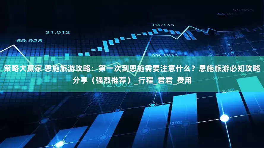 策略大赢家 恩施旅游攻略：第一次到恩施需要注意什么？恩施旅游必知攻略分享（强烈推荐）_行程_君君_费用