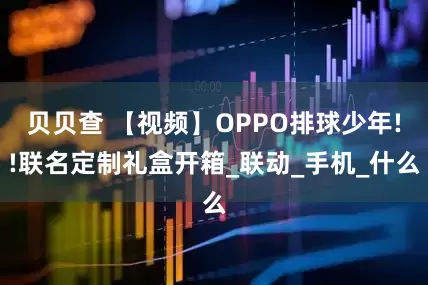 贝贝查 【视频】OPPO排球少年!!联名定制礼盒开箱_联动_手机_什么