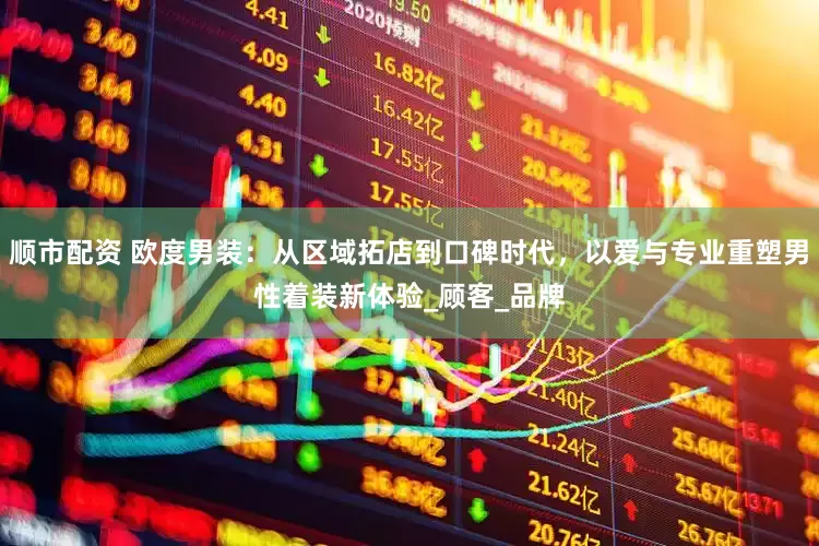 顺市配资 欧度男装：从区域拓店到口碑时代，以爱与专业重塑男性着装新体验_顾客_品牌