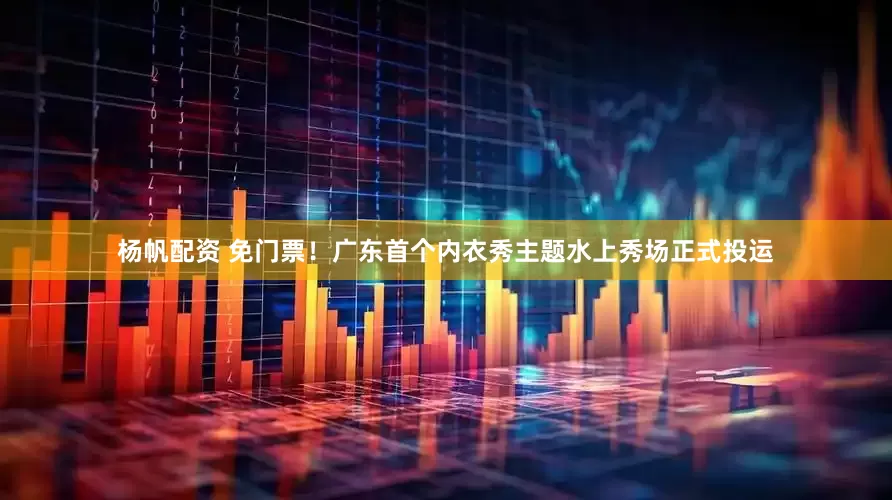 杨帆配资 免门票！广东首个内衣秀主题水上秀场正式投运