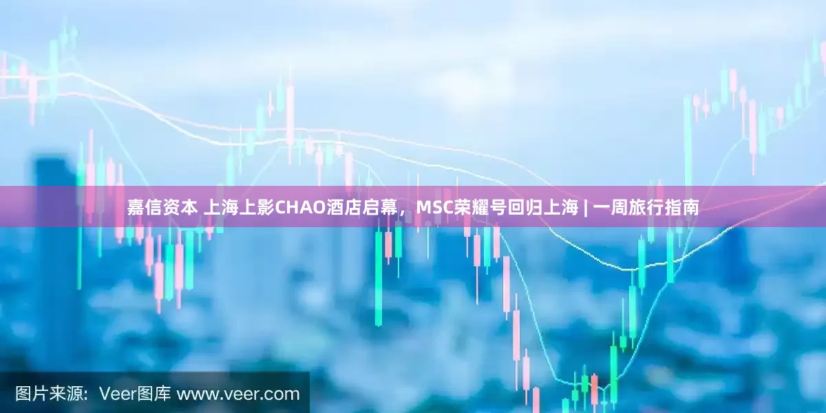 嘉信资本 上海上影CHAO酒店启幕，MSC荣耀号回归上海 | 一周旅行指南