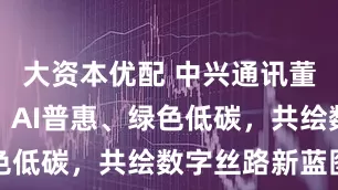 大资本优配 中兴通讯董事长方榕：AI普惠、绿色低碳，共绘数字丝路新蓝图
