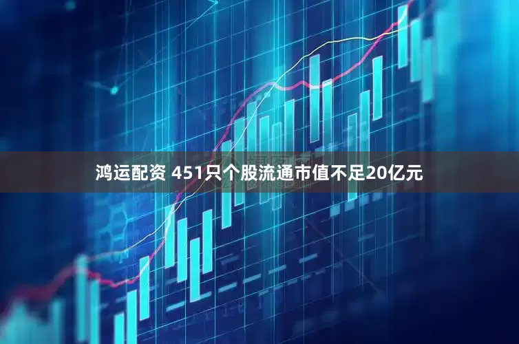 鸿运配资 451只个股流通市值不足20亿元