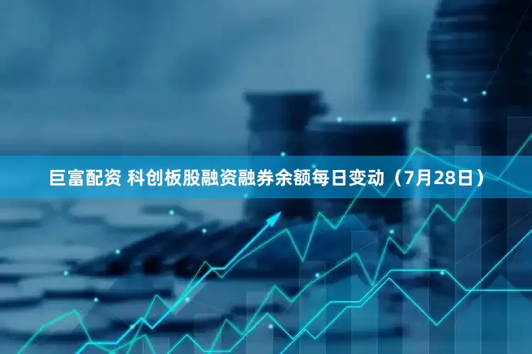 巨富配资 科创板股融资融券余额每日变动（7月28日）