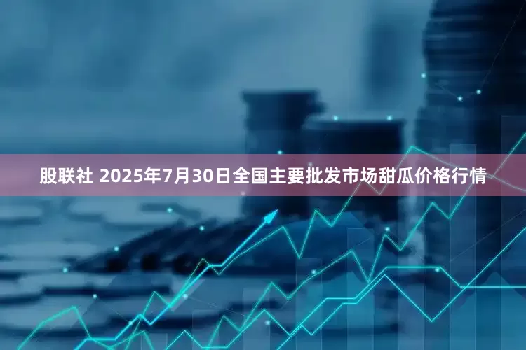 股联社 2025年7月30日全国主要批发市场甜瓜价格行情