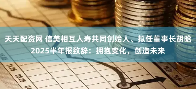天天配资网 信美相互人寿共同创始人、拟任董事长胡晗2025半年报致辞：拥抱变化，创造未来