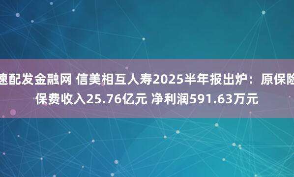 速配发金融网 信美相互人寿2025半年报出炉：原保险保费收入25.76亿元 净利润591.63万元
