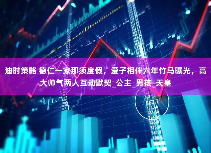 迪时策略 德仁一家那须度假，爱子相伴六年竹马曝光，高大帅气两人互动默契_公主_男孩_天皇