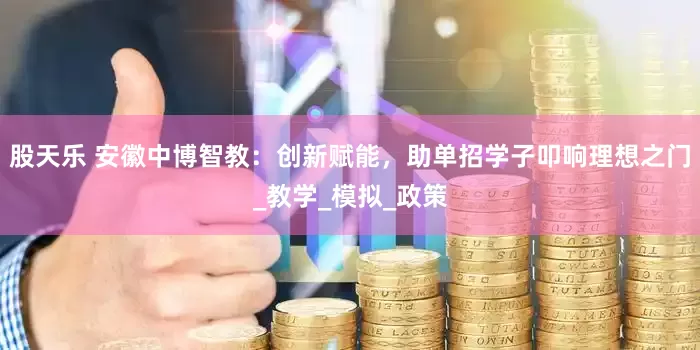 股天乐 安徽中博智教：创新赋能，助单招学子叩响理想之门_教学_模拟_政策