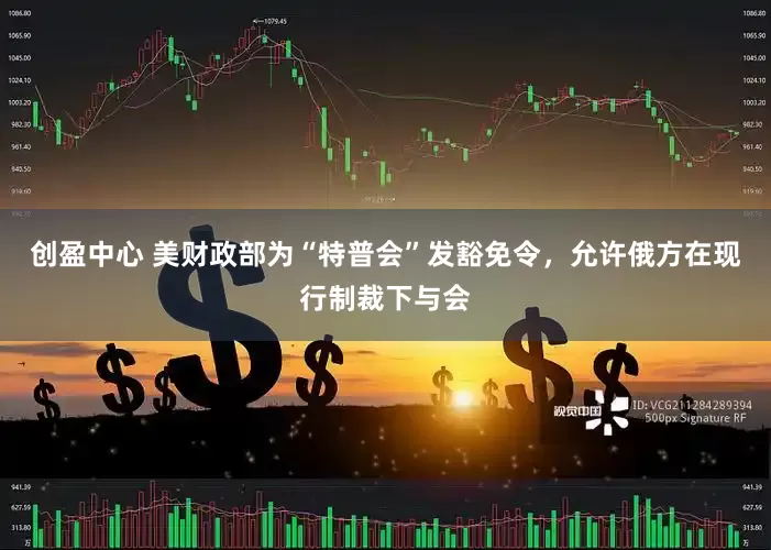 创盈中心 美财政部为“特普会”发豁免令，允许俄方在现行制裁下与会