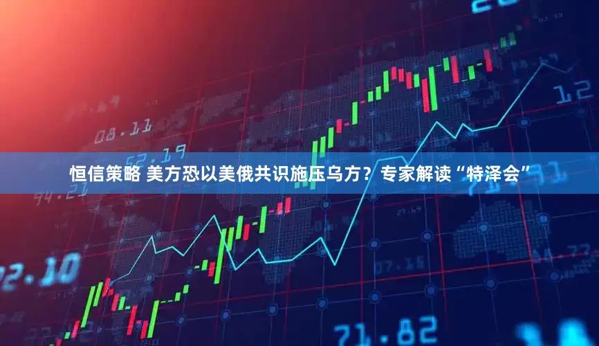 恒信策略 美方恐以美俄共识施压乌方？专家解读“特泽会”